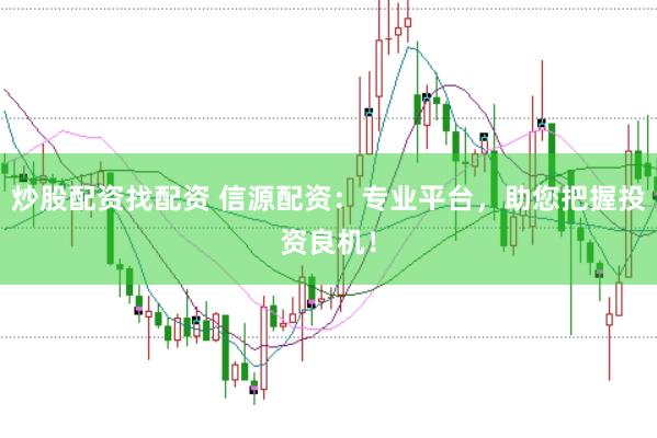 炒股配资找配资 信源配资：专业平台，助您把握投资良机！