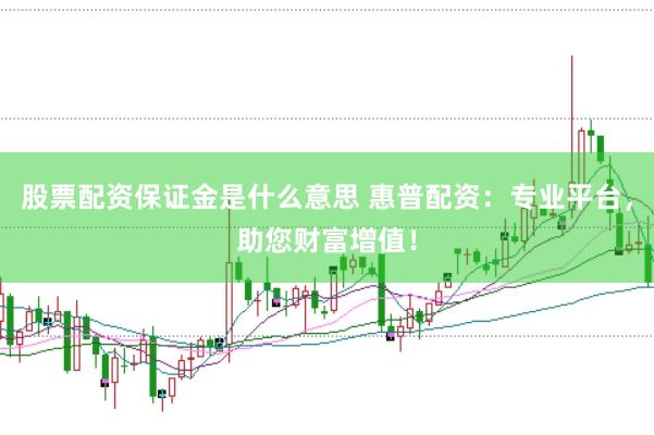 股票配资保证金是什么意思 惠普配资：专业平台，助您财富增值！