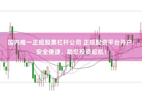 国内唯一正规股票杠杆公司 正规配资平台开户：安全便捷，助您投资起航！