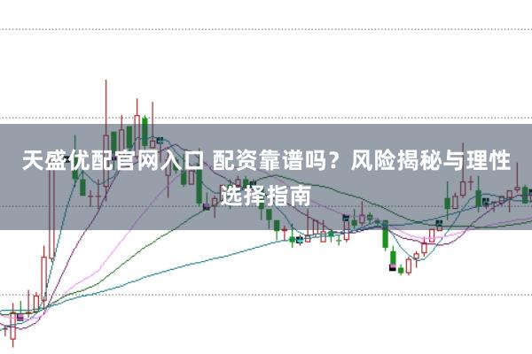 天盛优配官网入口 配资靠谱吗？风险揭秘与理性选择指南