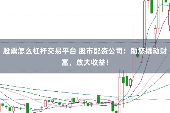 股票怎么杠杆交易平台 股市配资公司：助您撬动财富，放大收益！