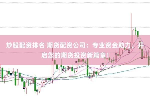 炒股配资排名 期货配资公司：专业资金助力，开启您的期货投资新篇章！