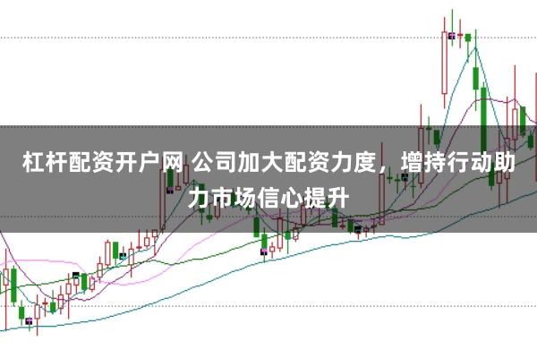 杠杆配资开户网 公司加大配资力度，增持行动助力市场信心提升
