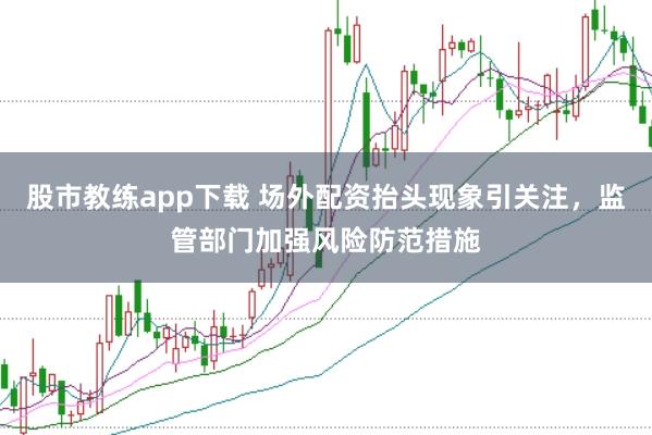 股市教练app下载 场外配资抬头现象引关注，监管部门加强风险防范措施