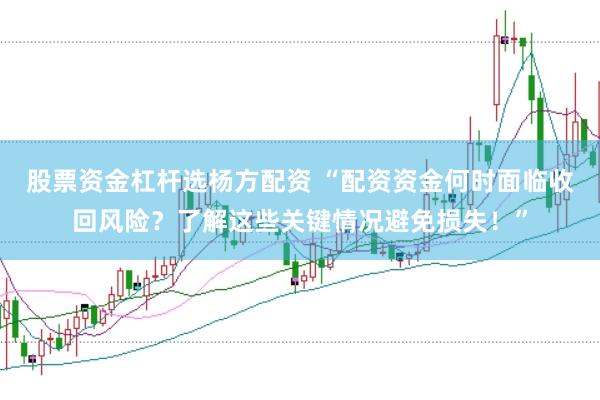 股票资金杠杆选杨方配资 “配资资金何时面临收回风险？了解这些关键情况避免损失！”