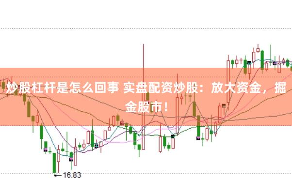 炒股杠杆是怎么回事 实盘配资炒股：放大资金，掘金股市！