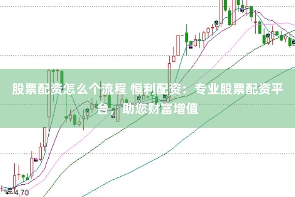 股票配资怎么个流程 恒利配资：专业股票配资平台，助您财富增值