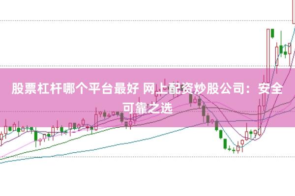 股票杠杆哪个平台最好 网上配资炒股公司：安全可靠之选