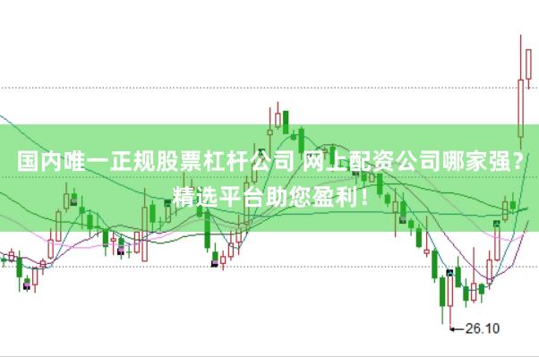国内唯一正规股票杠杆公司 网上配资公司哪家强？精选平台助您盈利！