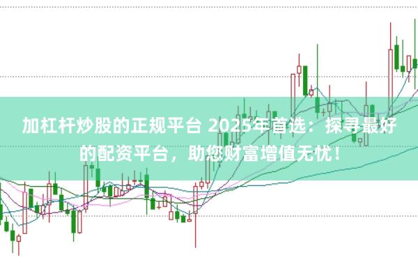 加杠杆炒股的正规平台 2025年首选：探寻最好的配资平台，助您财富增值无忧！