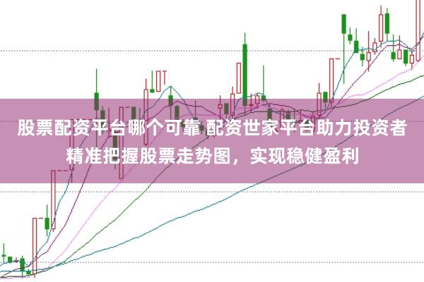 股票配资平台哪个可靠 配资世家平台助力投资者精准把握股票走势图，实现稳健盈利