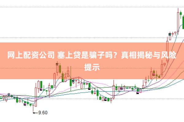 网上配资公司 塞上贷是骗子吗？真相揭秘与风险提示