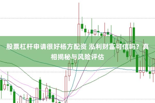 股票杠杆申请很好杨方配资 泓利财富可信吗？真相揭秘与风险评估