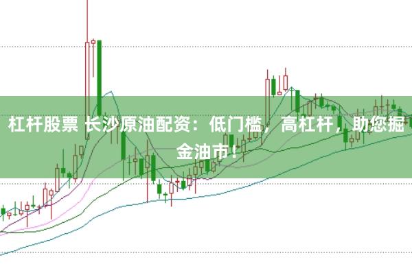 杠杆股票 长沙原油配资：低门槛，高杠杆，助您掘金油市！