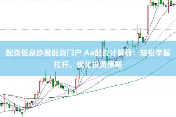 配资低息炒股配资门户 Aa配资计算器：轻松掌握杠杆，优化投资策略