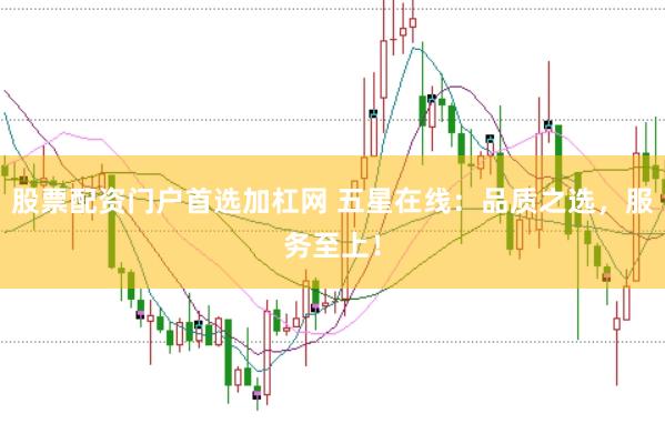 股票配资门户首选加杠网 五星在线：品质之选，服务至上！
