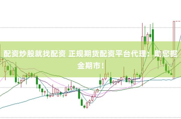 配资炒股就找配资 正规期货配资平台代理：助您掘金期市！