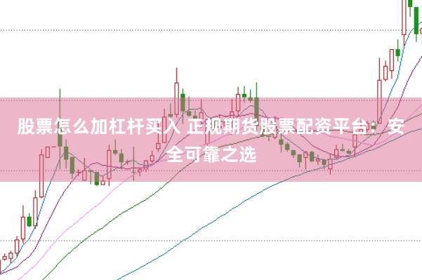 股票怎么加杠杆买入 正规期货股票配资平台：安全可靠之选
