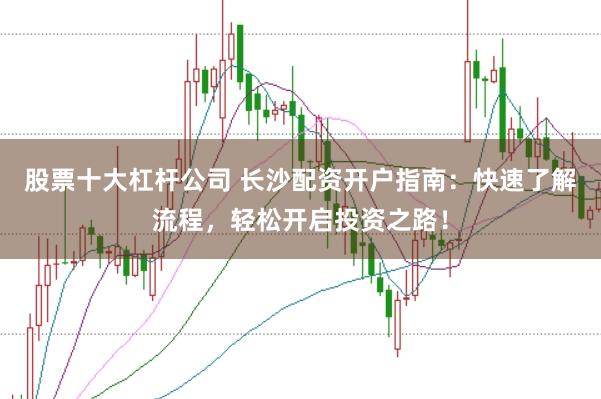 股票十大杠杆公司 长沙配资开户指南：快速了解流程，轻松开启投资之路！