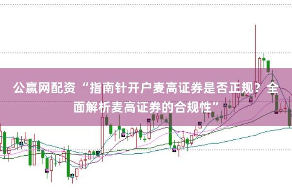 公赢网配资 “指南针开户麦高证券是否正规？全面解析麦高证券的合规性”