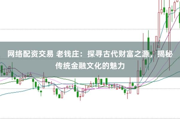 网络配资交易 老钱庄：探寻古代财富之源，揭秘传统金融文化的魅力