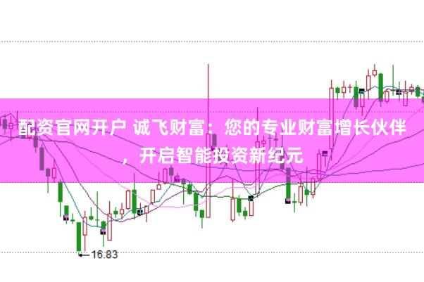 配资官网开户 诚飞财富：您的专业财富增长伙伴，开启智能投资新纪元