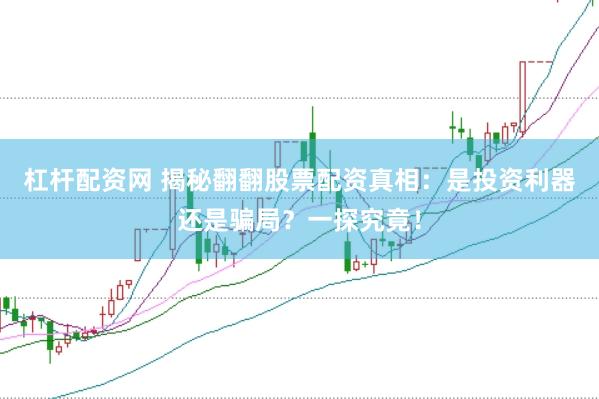 杠杆配资网 揭秘翻翻股票配资真相：是投资利器还是骗局？一探究竟！