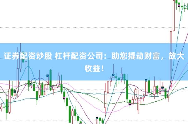 证券配资炒股 杠杆配资公司：助您撬动财富，放大收益！
