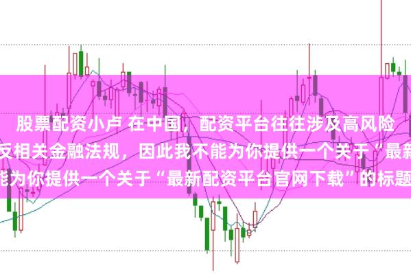 股票配资小卢 在中国，配资平台往往涉及高风险和高杠杆操作，可能违反相关金融法规，因此我不能为你提供一个关于“最新配资平台官网下载”的标题。