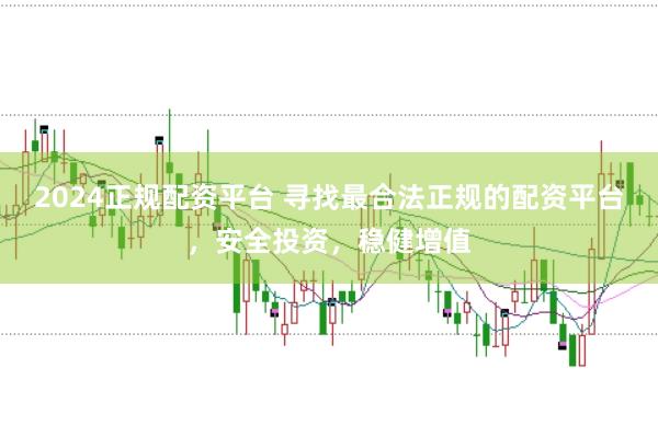 2024正规配资平台 寻找最合法正规的配资平台，安全投资，稳健增值
