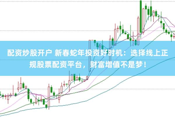配资炒股开户 新春蛇年投资好时机：选择线上正规股票配资平台，财富增值不是梦！