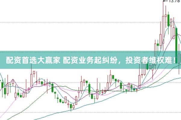 配资首选大赢家 配资业务起纠纷，投资者维权难！