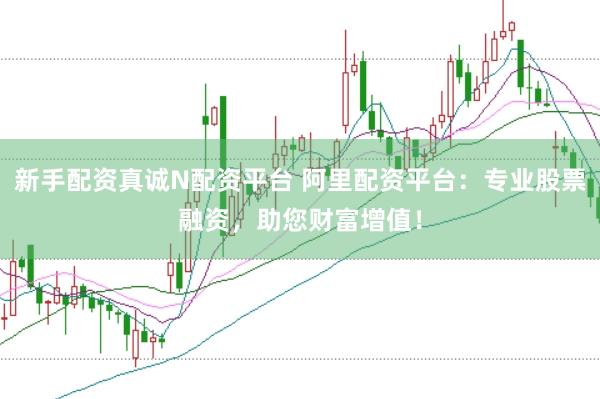 新手配资真诚N配资平台 阿里配资平台：专业股票融资，助您财富增值！