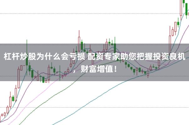 杠杆炒股为什么会亏损 配资专家助您把握投资良机，财富增值！