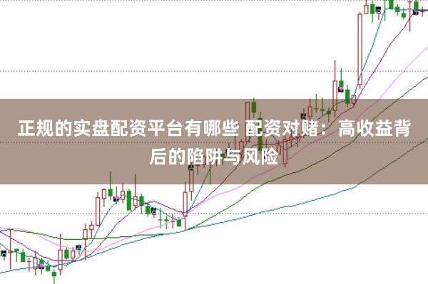 正规的实盘配资平台有哪些 配资对赌：高收益背后的陷阱与风险