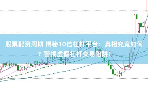股票配资周期 揭秘10倍杠杆平台：真相究竟如何？警惕虚假杠杆交易陷阱！