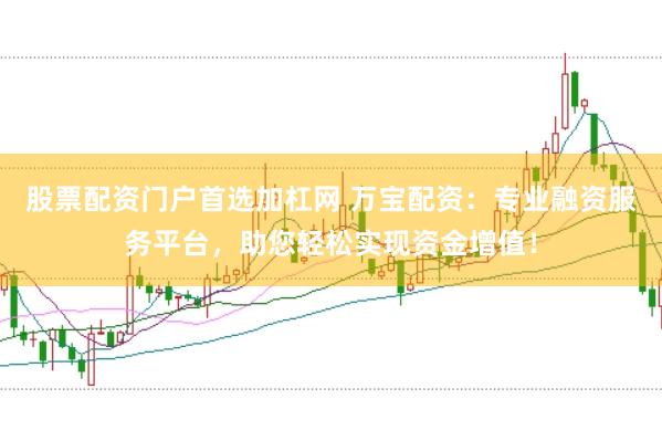 股票配资门户首选加杠网 万宝配资：专业融资服务平台，助您轻松实现资金增值！