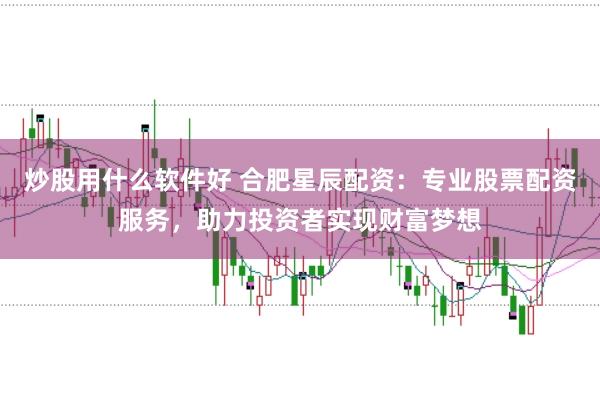 炒股用什么软件好 合肥星辰配资：专业股票配资服务，助力投资者实现财富梦想