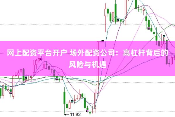 网上配资平台开户 场外配资公司：高杠杆背后的风险与机遇