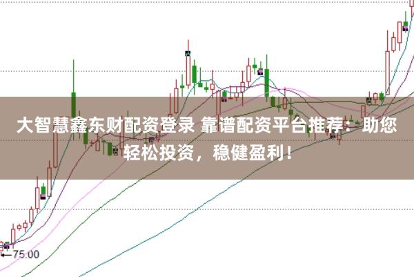大智慧鑫东财配资登录 靠谱配资平台推荐：助您轻松投资，稳健盈利！
