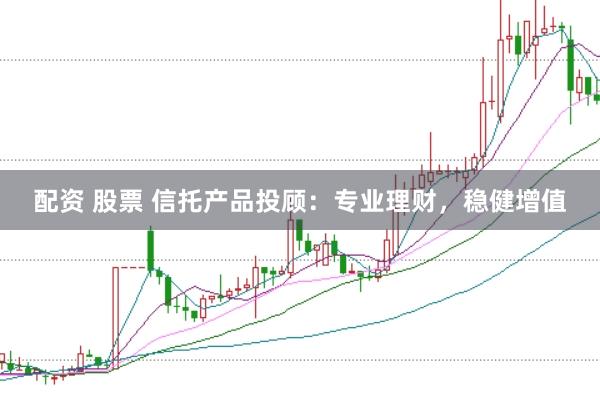 配资 股票 信托产品投顾：专业理财，稳健增值