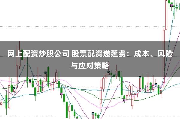 网上配资炒股公司 股票配资递延费：成本、风险与应对策略
