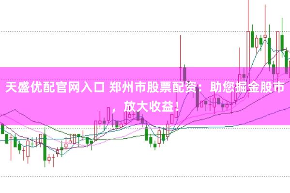 天盛优配官网入口 郑州市股票配资：助您掘金股市，放大收益！