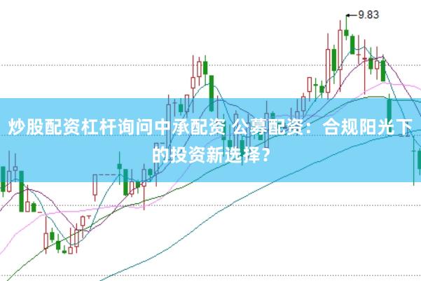 炒股配资杠杆询问中承配资 公募配资：合规阳光下的投资新选择？