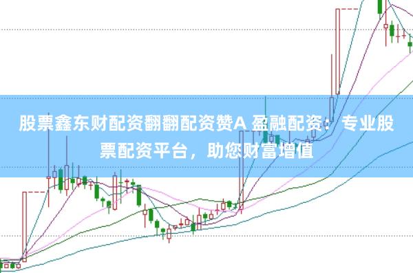 股票鑫东财配资翻翻配资赞A 盈融配资：专业股票配资平台，助您财富增值