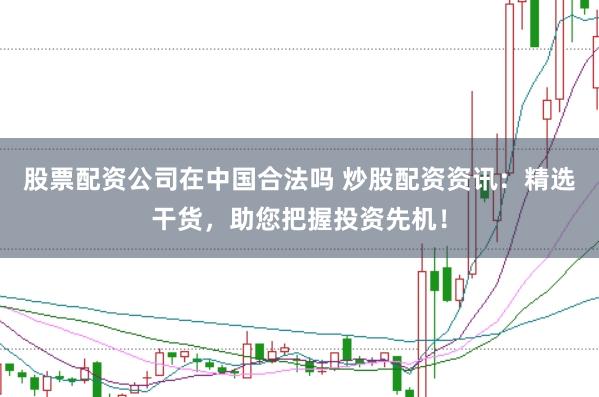 股票配资公司在中国合法吗 炒股配资资讯：精选干货，助您把握投资先机！