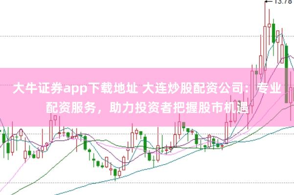 大牛证券app下载地址 大连炒股配资公司：专业配资服务，助力投资者把握股市机遇