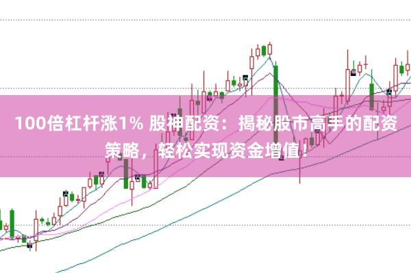 100倍杠杆涨1% 股神配资：揭秘股市高手的配资策略，轻松实现资金增值！