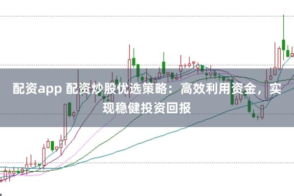 配资app 配资炒股优选策略：高效利用资金，实现稳健投资回报