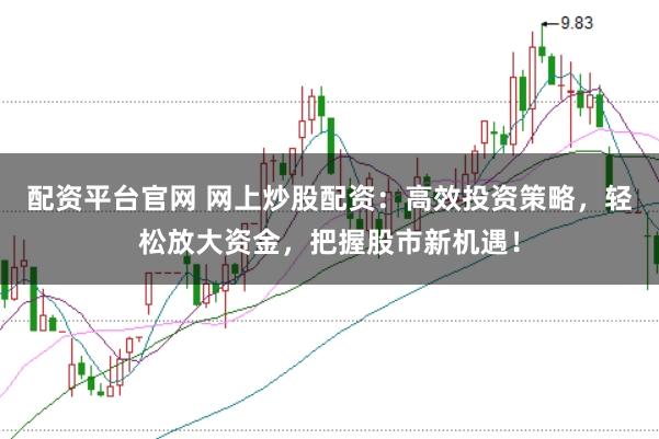 配资平台官网 网上炒股配资：高效投资策略，轻松放大资金，把握股市新机遇！